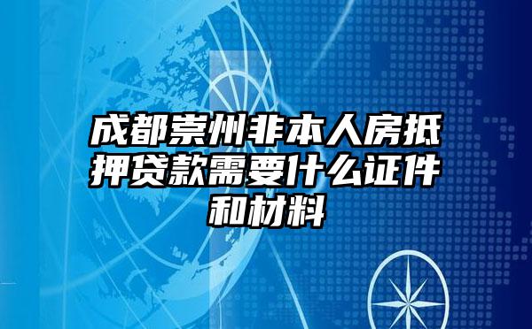 成都崇州非本人房抵押贷款需要什么证件和材料