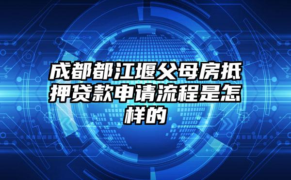 成都都江堰父母房抵押贷款申请流程是怎样的