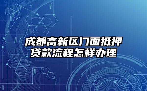 成都高新区门面抵押贷款流程怎样办理