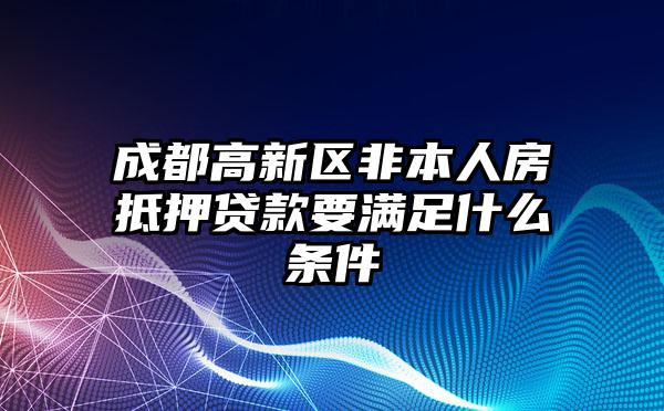 成都高新区非本人房抵押贷款要满足什么条件