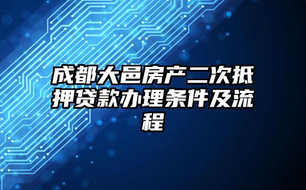 成都大邑房产二次抵押贷款办理条件及流程