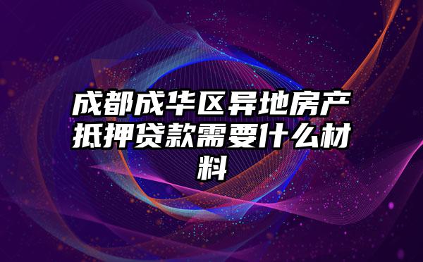 成都成华区异地房产抵押贷款需要什么材料