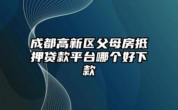 成都高新区父母房抵押贷款平台哪个好下款