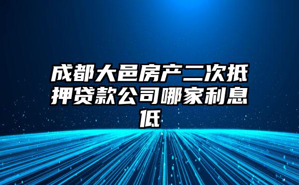 成都大邑房产二次抵押贷款公司哪家利息低