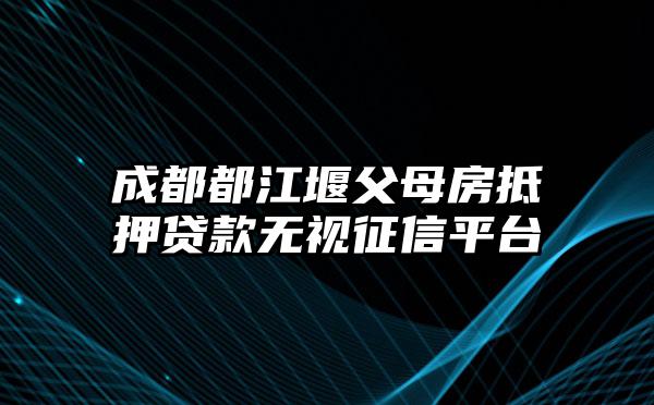 成都都江堰父母房抵押贷款无视征信平台