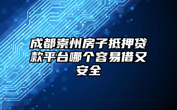 成都崇州房子抵押贷款平台哪个容易借又安全