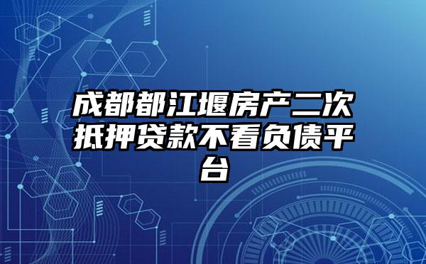 成都都江堰房产二次抵押贷款不看负债平台