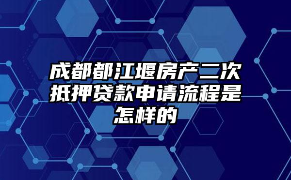 成都都江堰房产二次抵押贷款申请流程是怎样的