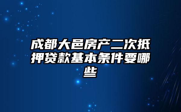 成都大邑房产二次抵押贷款基本条件要哪些