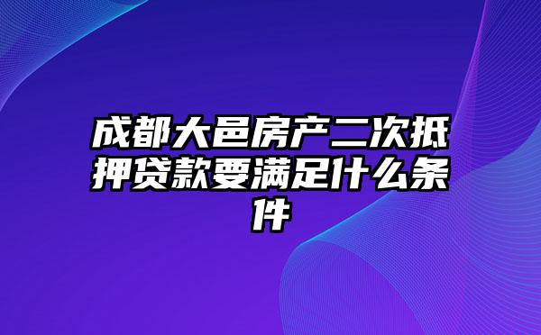 成都大邑房产二次抵押贷款要满足什么条件