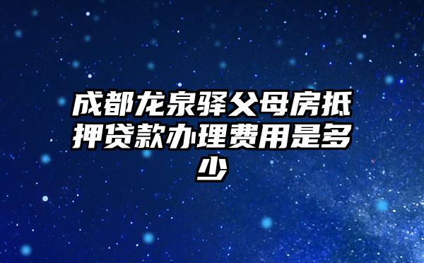 成都龙泉驿父母房抵押贷款办理费用是多少