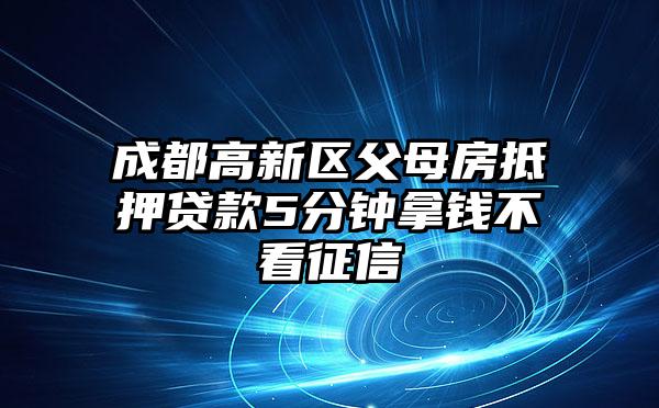 成都高新区父母房抵押贷款5分钟拿钱不看征信