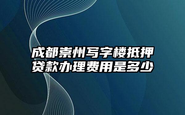 成都崇州写字楼抵押贷款办理费用是多少