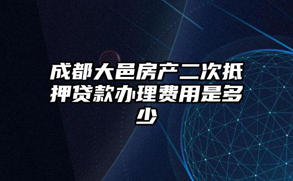 成都大邑房产二次抵押贷款办理费用是多少