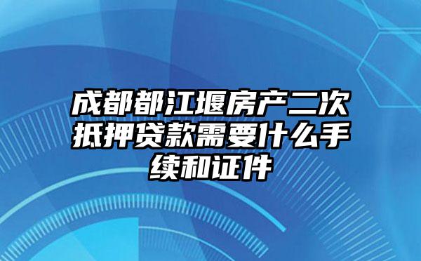 成都都江堰房产二次抵押贷款需要什么手续和证件