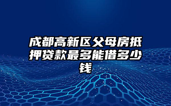 成都高新区父母房抵押贷款最多能借多少钱