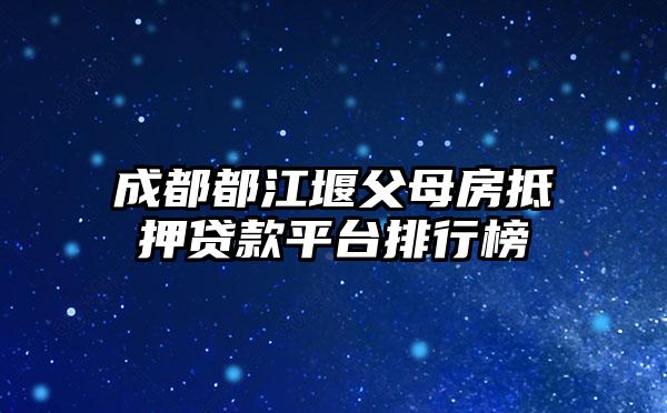 成都都江堰父母房抵押贷款平台排行榜