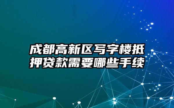 成都高新区写字楼抵押贷款需要哪些手续