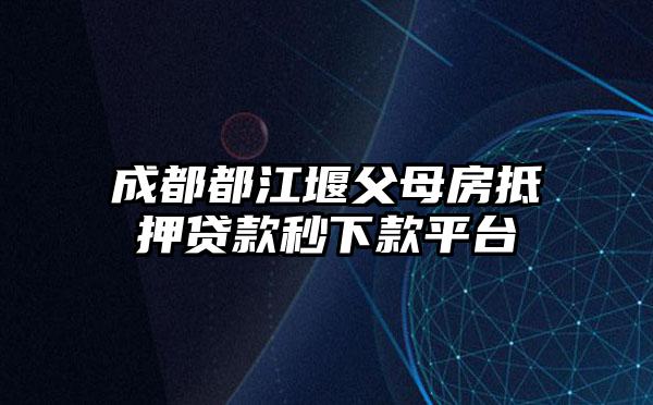 成都都江堰父母房抵押贷款秒下款平台