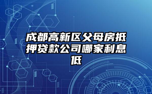 成都高新区父母房抵押贷款公司哪家利息低