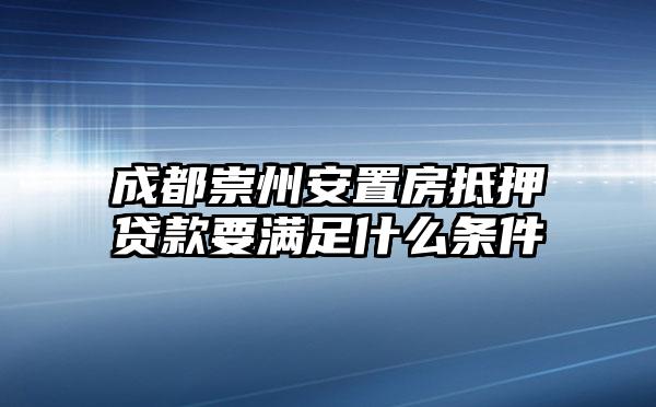 成都崇州安置房抵押贷款要满足什么条件