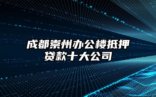 成都崇州办公楼抵押贷款十大公司