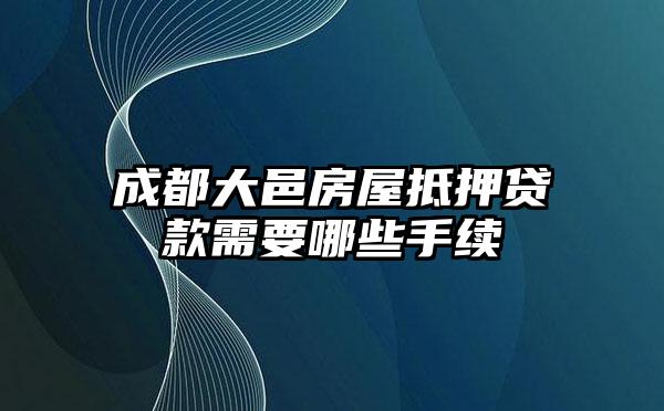 成都大邑房屋抵押贷款需要哪些手续