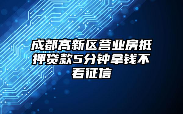 成都高新区营业房抵押贷款5分钟拿钱不看征信