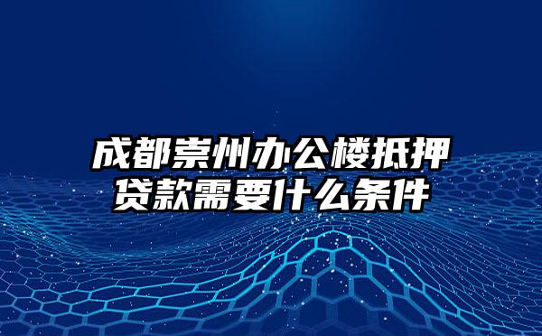 成都崇州办公楼抵押贷款需要什么条件