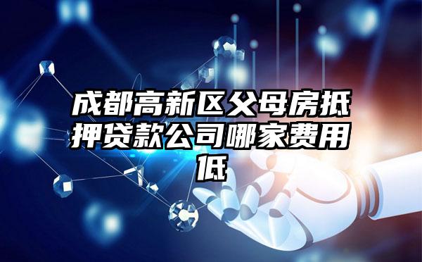 成都高新区父母房抵押贷款公司哪家费用低