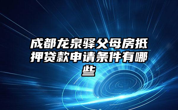 成都龙泉驿父母房抵押贷款申请条件有哪些