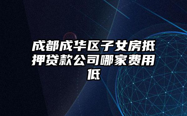 成都成华区子女房抵押贷款公司哪家费用低