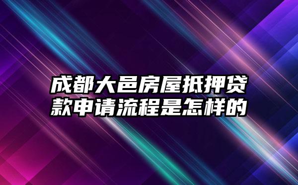 成都大邑房屋抵押贷款申请流程是怎样的