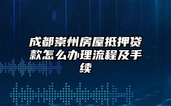 成都崇州房屋抵押贷款怎么办理流程及手续