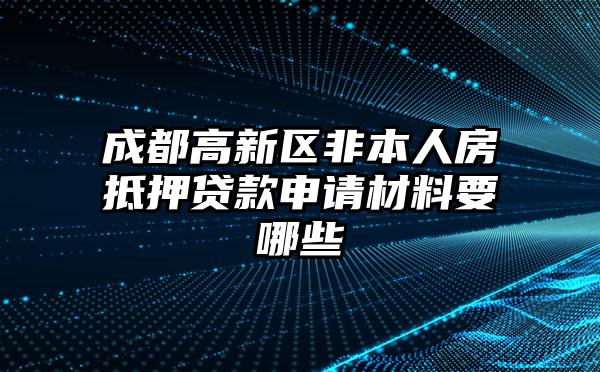 成都高新区非本人房抵押贷款申请材料要哪些