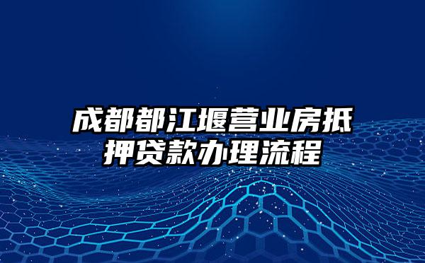 成都都江堰营业房抵押贷款办理流程