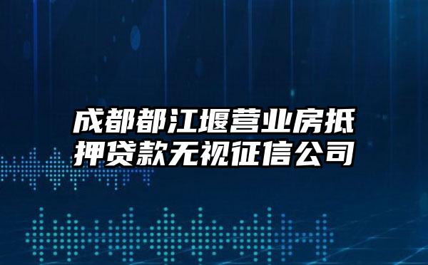 成都都江堰营业房抵押贷款无视征信公司