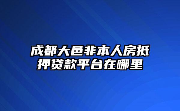 成都大邑非本人房抵押贷款平台在哪里