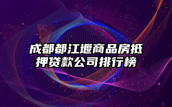 成都都江堰商品房抵押贷款公司排行榜