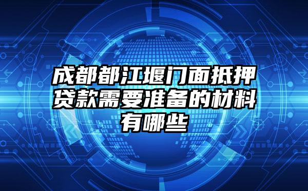 成都都江堰门面抵押贷款需要准备的材料有哪些