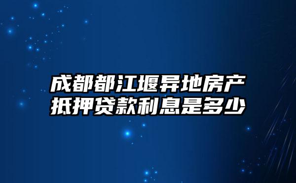 成都都江堰异地房产抵押贷款利息是多少