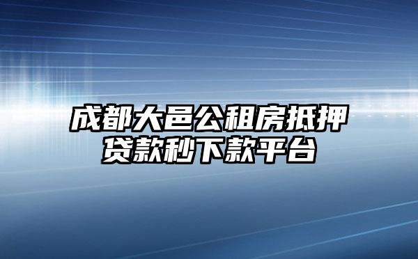 成都大邑公租房抵押贷款秒下款平台