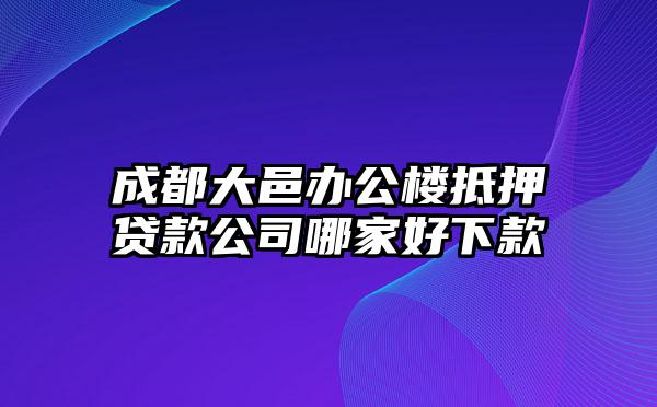 成都大邑办公楼抵押贷款公司哪家好下款