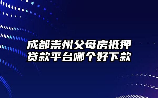 成都崇州父母房抵押贷款平台哪个好下款