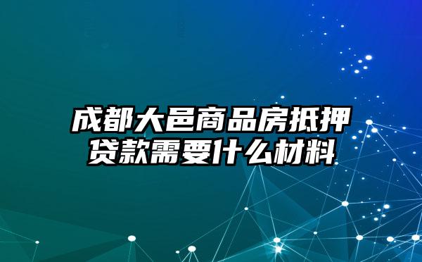 成都大邑商品房抵押贷款需要什么材料