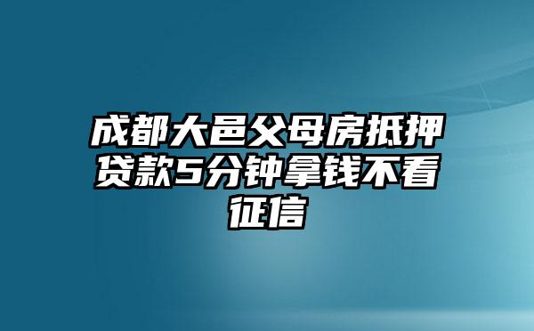 成都大邑父母房抵押贷款5分钟拿钱不看征信