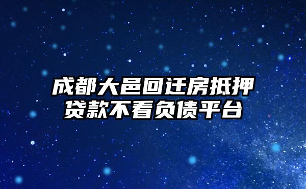 成都大邑回迁房抵押贷款不看负债平台