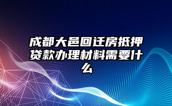 成都大邑回迁房抵押贷款办理材料需要什么