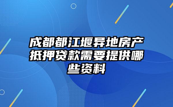 成都都江堰异地房产抵押贷款需要提供哪些资料