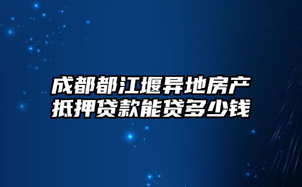 成都都江堰异地房产抵押贷款能贷多少钱